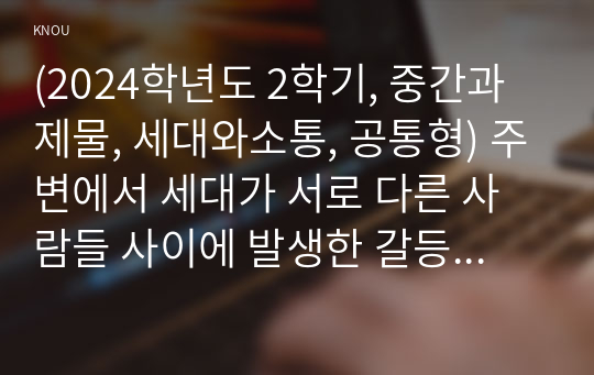 (2024학년도 2학기, 중간과제물, 세대와소통, 공통형) 주변에서 세대가 서로 다른 사람들 사이에 발생한 갈등 사례를 하나 찾아본 후 다음을 분석해 보시오. 갈등의 내용은 무엇인가? 갈등의 원인은 무엇인가? 갈등이 발생하는 데 세대가 다르다는 점이 얼마나 영향을 미쳤는가? 갈등의 바람직한 해결방안은 무엇인가?