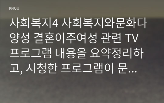 사회복지4 사회복지와문화다양성 결혼이주여성 관련 TV프로그램 내용을 요약정리하고, 시청한 프로그램이 문화다양성의 차별적 배제 모델, 동화주의 모델, 다문화주의 모델