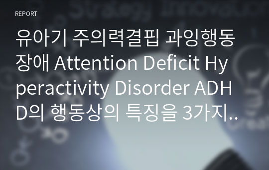 유아기 주의력결핍 과잉행동장애 Attention Deficit Hyperactivity Disorder ADHD의 행동상의 특징을 3가지 이상 나열하시고 보완책에 대해 서술하시오