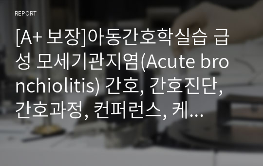 [A+ 보장]아동간호학실습 급성 모세기관지염(Acute bronchiolitis) 간호, 간호진단, 간호과정, 컨퍼런스, 케이스스터디 21페이지 고퀄리티 자료입니다.