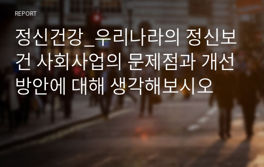 정신건강_우리나라의 정신보건 사회사업의 문제점과 개선방안에 대해 생각해보시오