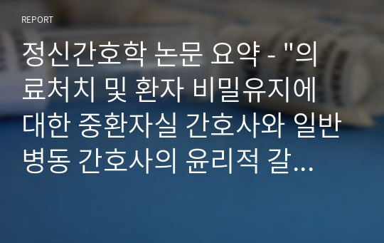 정신간호학 논문 요약 - &quot;의료처치 및 환자 비밀유지에 대한 중환자실 간호사와 일반병동 간호사의 윤리적 갈등 경험 비교연구.&quot;