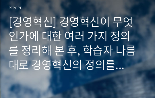 [경영혁신] 경영혁신이 무엇인가에 대한 여러 가지 정의를 정리해 본 후, 학습자 나름대로 경영혁신의 정의를 제시하시오.