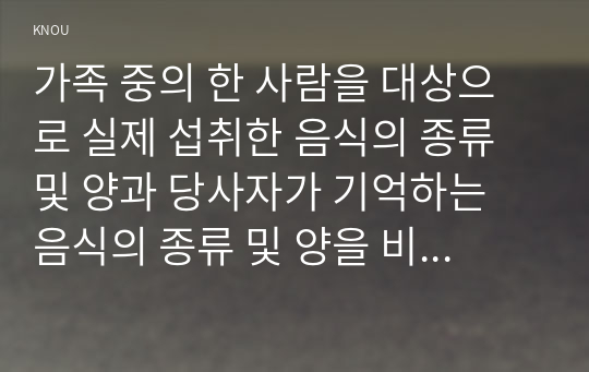 가족 중의 한 사람을 대상으로 실제 섭취한 음식의 종류 및 양과 당사자가 기억하는 음식의 종류 및 양을 비교하는 연구를 계획하고, 수행한 후, 일치도를 평가하세요.