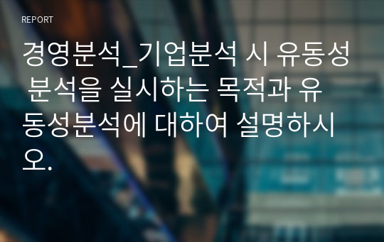 경영분석_기업분석 시 유동성 분석을 실시하는 목적과 유동성분석에 대하여 설명하시오.