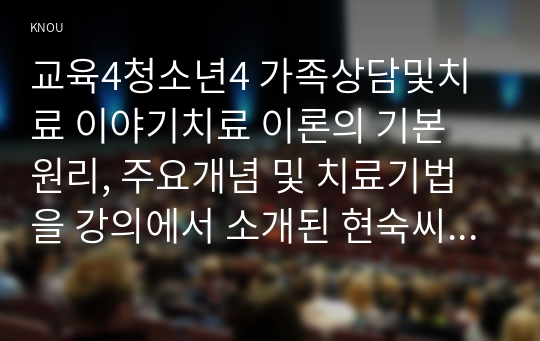 교육4청소년4 가족상담및치료 이야기치료 이론의 기본 원리, 주요개념 및 치료기법을 강의에서 소개된 현숙씨와 성철씨 가족상담 사례를 예시로 활용