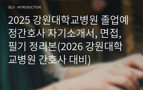 2025 강원대학교병원 졸업예정간호사 자기소개서, 면접, 필기 정리본(2026 강원대학교병원 간호사 대비)