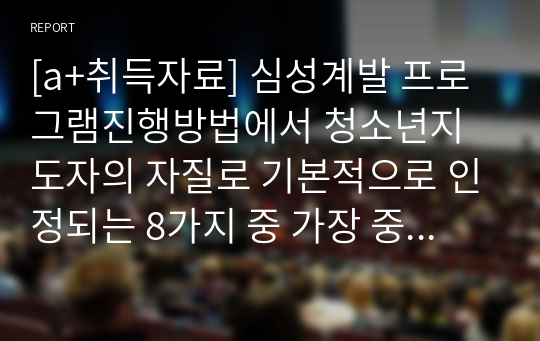 [a+취득자료] 심성계발 프로그램진행방법에서 청소년지도자의 자질로 기본적으로 인정되는 8가지 중 가장 중요하다고 생각 되는 것 3가지를 말하고 왜 그런지 자신의 생각을 말해 봅시다.