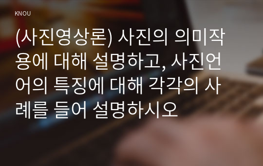 (사진영상론) 사진의 의미작용에 대해 설명하고, 사진언어의 특징에 대해 각각의 사례를 들어 설명하시오