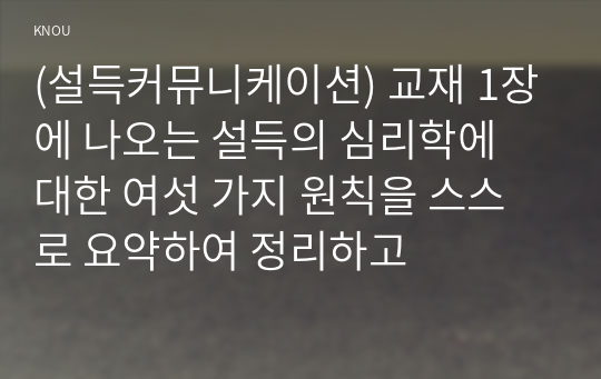 (설득커뮤니케이션) 교재 1장에 나오는 설득의 심리학에 대한 여섯 가지 원칙을 스스로 요약하여 정리하고