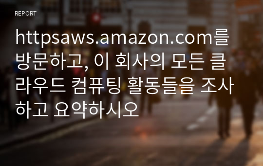 httpsaws.amazon.com를 방문하고, 이 회사의 모든 클라우드 컴퓨팅 활동들을 조사하고 요약하시오