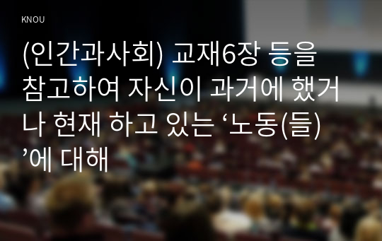 (인간과사회) 교재6장 등을 참고하여 자신이 과거에 했거나 현재 하고 있는 ‘노동(들)’에 대해