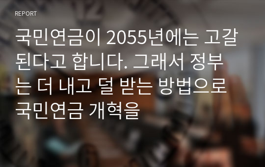 국민연금이 2055년에는 고갈된다고 합니다. 그래서 정부는 더 내고 덜 받는 방법으로 국민연금 개혁을