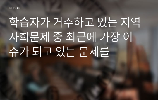 학습자가 거주하고 있는 지역사회문제 중 최근에 가장 이슈가 되고 있는 문제를