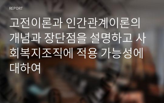 고전이론과 인간관계이론의 개념과 장단점을 설명하고 사회복지조직에 적용 가능성에 대하여