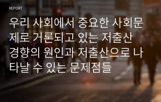 우리 사회에서 중요한 사회문제로 거론되고 있는 저출산 경향의 원인과 저출산으로 나타날 수 있는 문제점들