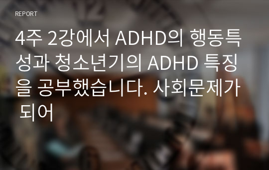 4주 2강에서 ADHD의 행동특성과 청소년기의 ADHD 특징을 공부했습니다. 사회문제가 되어