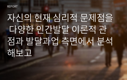 자신의 현재 심리적 문제점을 다양한 인간발달 이론적 관점과 발달과업 측면에서 분석해보고