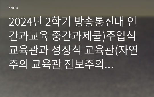 2024년 2학기 방송통신대 인간과교육 중간과제물)주입식 교육관과 성장식 교육관(자연주의 교육관 진보주의 교육관 실존주의 교육관) 비교설명 및 매슬로우의 욕구위계이론과 각각의 교육적 시사점