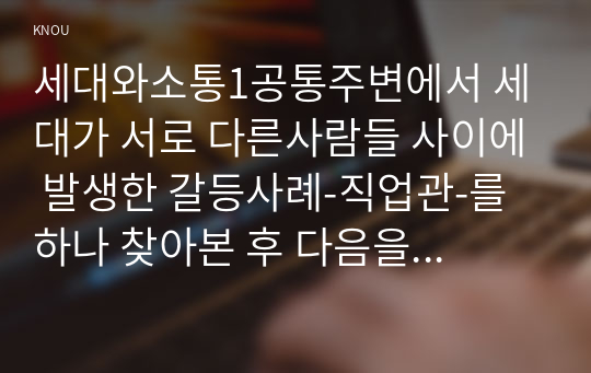 세대와소통1공통주변에서 세대가 서로 다른사람들 사이에 발생한 갈등사례-직업관-를 하나 찾아본 후 다음을 분석해 보시오00