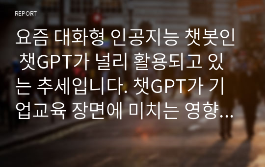 요즘 대화형 인공지능 챗봇인 챗GPT가 널리 활용되고 있는 추세입니다. 챗GPT가 기업교육 장면에 미치는 영향에 대해