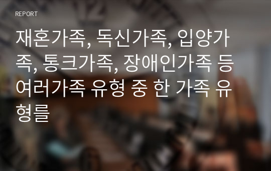 재혼가족, 독신가족, 입양가족, 통크가족, 장애인가족 등 여러가족 유형 중 한 가족 유형를