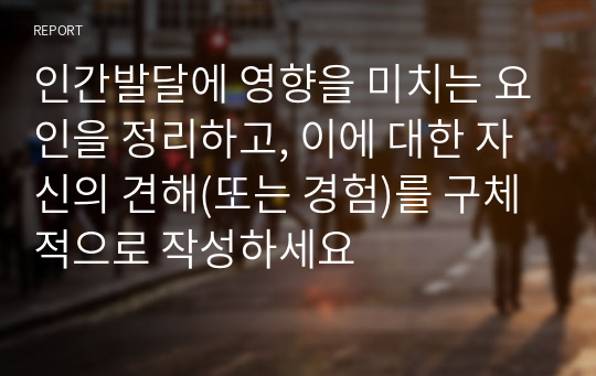 인간발달에 영향을 미치는 요인을 정리하고, 이에 대한 자신의 견해(또는 경험)를 구체적으로 작성하세요