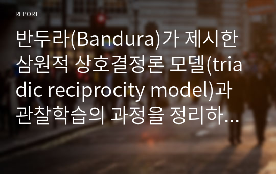 반두라(Bandura)가 제시한 삼원적 상호결정론 모델(triadic reciprocity model)과 관찰학습의 과정을 정리하고, 각각에 대한 자신의 견해(또는 경험)를 구체적으로 작성하세요