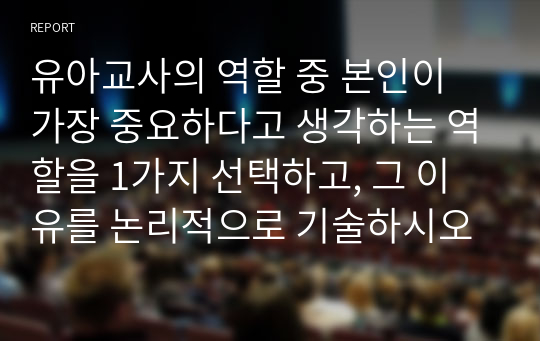 유아교사의 역할 중 본인이 가장 중요하다고 생각하는 역할을 1가지 선택하고, 그 이유를 논리적으로 기술하시오