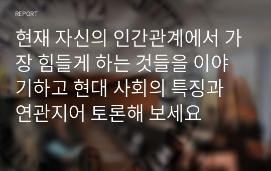 현재 자신의 인간관계에서 가장 힘들게 하는 것들을 이야기하고 현대 사회의 특징과 연관지어 토론해 보세요