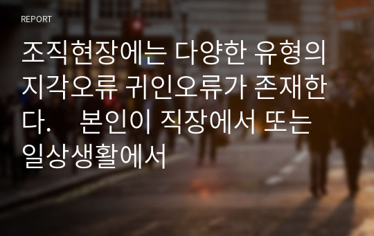 조직현장에는 다양한 유형의 지각오류 귀인오류가 존재한다.　본인이 직장에서 또는 일상생활에서