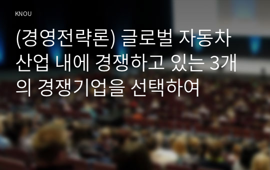 (경영전략론) 글로벌 자동차 산업 내에 경쟁하고 있는 3개의 경쟁기업을 선택하여