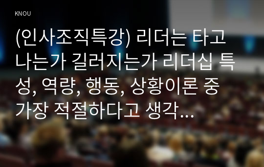 (인사조직특강) 리더는 타고나는가 길러지는가 리더십 특성, 역량, 행동, 상황이론 중 가장 적절하다고 생각하는 이론을