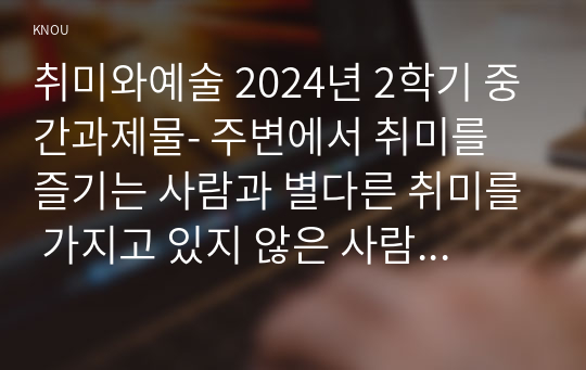 취미와예술 2024년 2학기 중간과제물- 주변에서 취미를 즐기는 사람과 별다른 취미를 가지고 있지 않은 사람을 골라 비교해 보시오. 비교 과정에서는 삶에 대한 만족도, 시간활용 방식, 대인관계 등에 초점을 맞춰 보시오