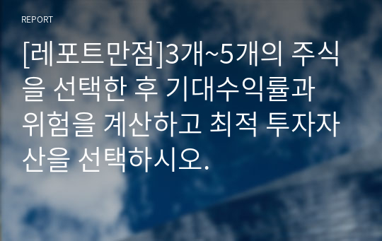 [레포트만점]3개~5개의 주식을 선택한 후 기대수익률과 위험을 계산하고 최적 투자자산을 선택하시오.