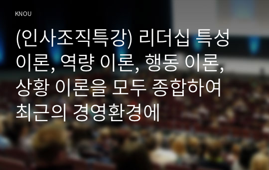 (인사조직특강) 리더십 특성 이론, 역량 이론, 행동 이론, 상황 이론을 모두 종합하여 최근의 경영환경에