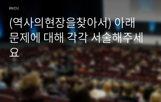 (역사의현장을찾아서) 아래 문제에 대해 각각 서술해주세요