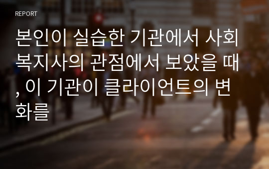 본인이 실습한 기관에서 사회복지사의 관점에서 보았을 때, 이 기관이 클라이언트의 변화를