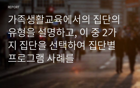 가족생활교육에서의 집단의 유형을 설명하고, 이 중 2가지 집단을 선택하여 집단별 프로그램 사례를