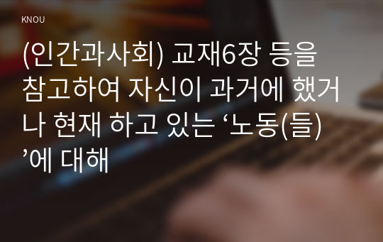 (인간과사회) 교재6장 등을 참고하여 자신이 과거에 했거나 현재 하고 있는 ‘노동(들)’에 대해