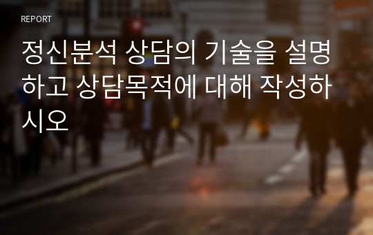 정신분석 상담의 기술을 설명하고 상담목적에 대해 작성하시오