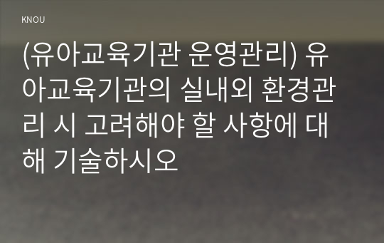 (유아교육기관 운영관리) 유아교육기관의 실내외 환경관리 시 고려해야 할 사항에 대해 기술하시오