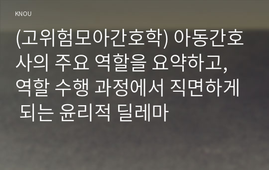 (고위험모아간호학) 아동간호사의 주요 역할을 요약하고, 역할 수행 과정에서 직면하게 되는 윤리적 딜레마