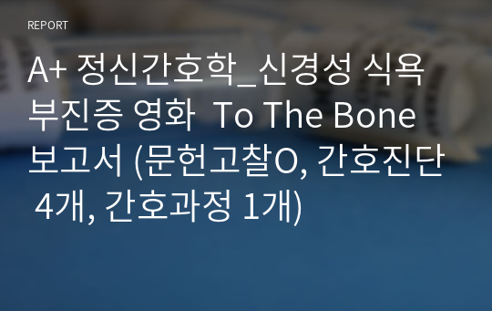 A+ 정신간호학_신경성 식욕부진증 영화  To The Bone 보고서 (문헌고찰O, 간호진단 4개, 간호과정 1개)