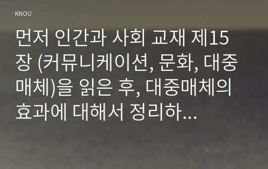 먼저 인간과 사회 교재 제15장 (커뮤니케이션, 문화, 대중매체)을 읽은 후, 대중매체의 효과에 대해서 정리하고,  교재에서의 대중매체의 효과에 대한 이론들이 SNS를 중심으로 확산되는 메시지의 효과를 설명하는데 타당한지 여러 사례들을 들어 서술하시오.