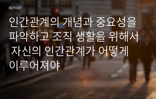 인간관계의 개념과 중요성을 파악하고 조직 생활을 위해서 자신의 인간관계가 어떻게 이루어져야