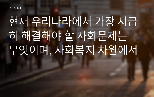 현재 우리나라에서 가장 시급히 해결해야 할 사회문제는 무엇이며, 사회복지 차원에서