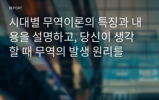 시대별 무역이론의 특징과 내용을 설명하고, 당신이 생각할 때 무역의 발생 원리를