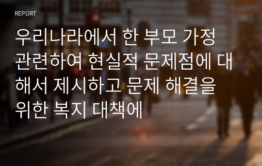 우리나라에서 한 부모 가정 관련하여 현실적 문제점에 대해서 제시하고 문제 해결을 위한 복지 대책에