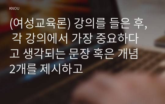 (여성교육론) 강의를 들은 후, 각 강의에서 가장 중요하다고 생각되는 문장 혹은 개념 2개를 제시하고